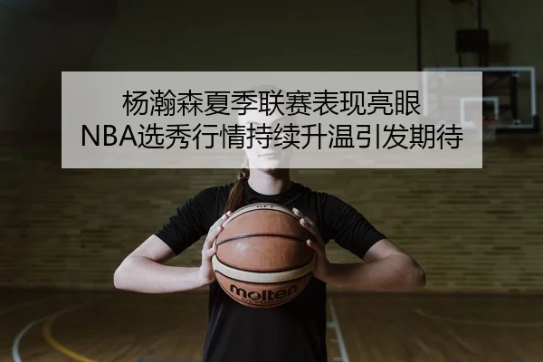 杨瀚森夏季联赛表现亮眼 NBA选秀行情持续升温引发期待（BOYESPORTS）