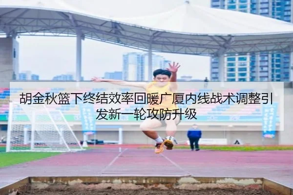 胡金秋篮下终结效率回暖广厦内线战术调整引发新一轮攻防升级（BOYESPORTS）