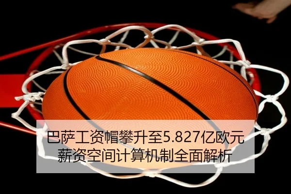 巴萨工资帽攀升至5.827亿欧元 薪资空间计算机制全面解析