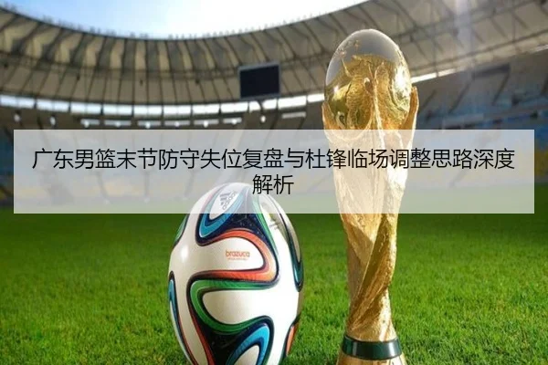 广东男篮末节防守失位复盘与杜锋临场调整思路深度解析(BOYESPORTS)